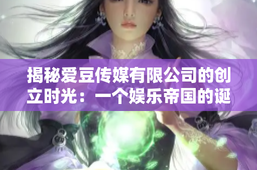 揭秘爱豆传媒有限公司的创立时光：一个娱乐帝国的诞生