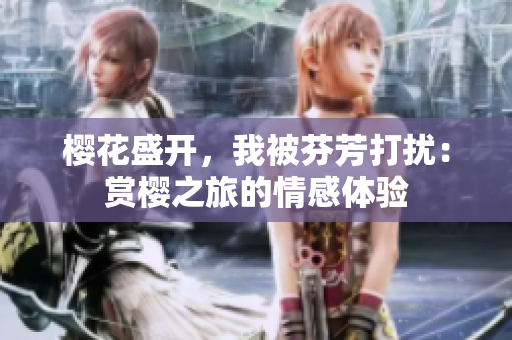 樱花盛开，我被芬芳打扰：赏樱之旅的情感体验