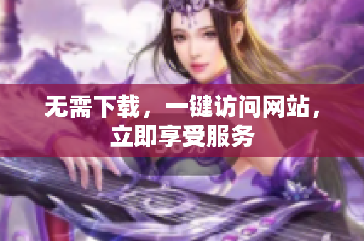 无需下载，一键访问网站，立即享受服务
