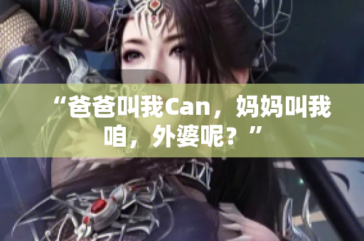 “爸爸叫我Can，妈妈叫我咱，外婆呢？”