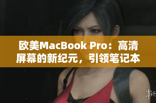 欧美MacBook Pro：高清屏幕的新纪元，引领笔记本电脑技术革新