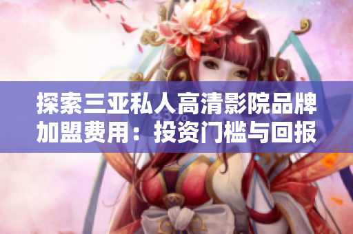探索三亚私人高清影院品牌加盟费用：投资门槛与回报分析