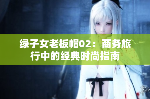 绿子女老板帽02：商务旅行中的经典时尚指南