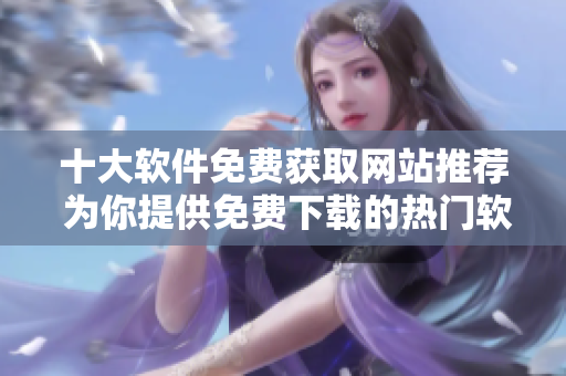 十大软件免费获取网站推荐 为你提供免费下载的热门软件
