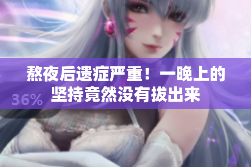 熬夜后遗症严重！一晚上的坚持竟然没有拔出来