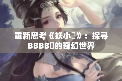 重新思考《妖小槡》：探寻BBBB槡的奇幻世界