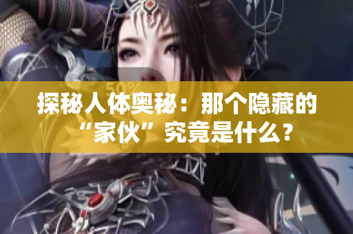 探秘人体奥秘：那个隐藏的“家伙”究竟是什么？