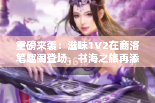 重磅来袭：滋味1V2在商洛笔趣阁登场，书海之旅再添精彩篇章！