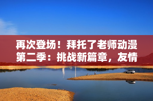 再次登场！拜托了老师动漫第二季：挑战新篇章，友情与成长的继续