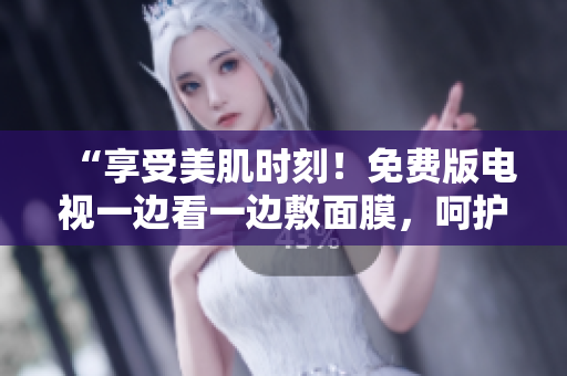 “享受美肌时刻！免费版电视一边看一边敷面膜，呵护肌肤轻松GET！”