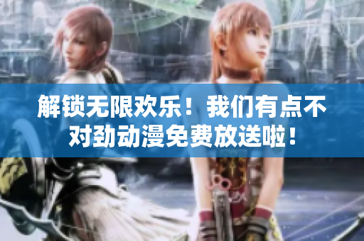 解锁无限欢乐！我们有点不对劲动漫免费放送啦！