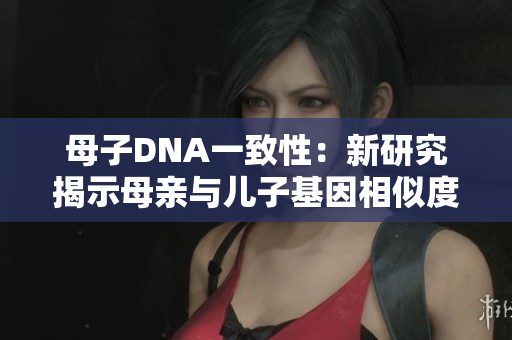 母子DNA一致性：新研究揭示母亲与儿子基因相似度
