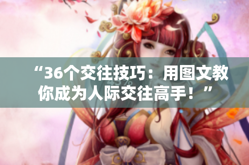 “36个交往技巧：用图文教你成为人际交往高手！”