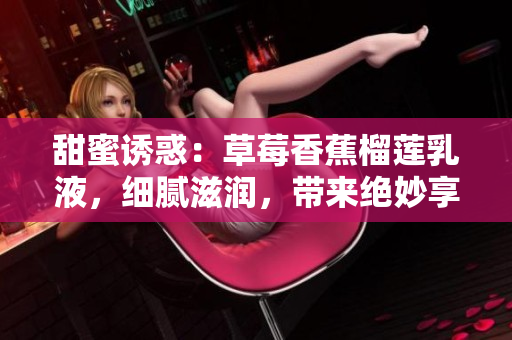甜蜜诱惑：草莓香蕉榴莲乳液，细腻滋润，带来绝妙享受！