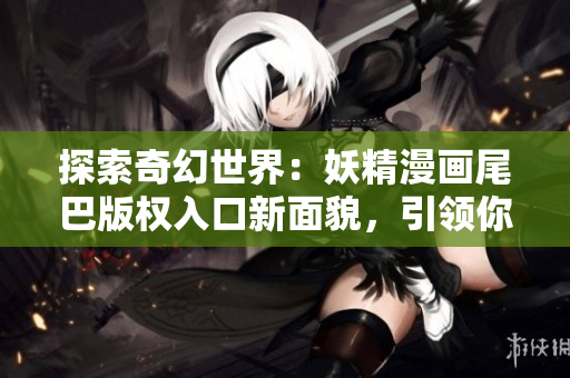 探索奇幻世界：妖精漫画尾巴版权入口新面貌，引领你走进魔幻尾巴的神秘之门