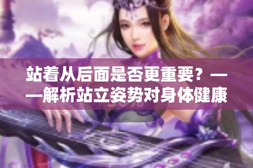 站着从后面是否更重要？——解析站立姿势对身体健康的影响
