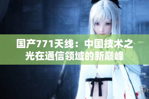 国产771天线：中国技术之光在通信领域的新巅峰