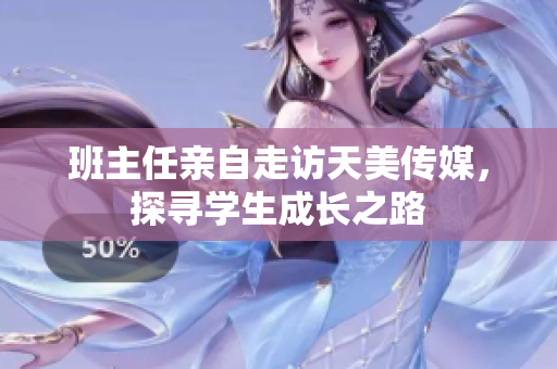 班主任亲自走访天美传媒，探寻学生成长之路