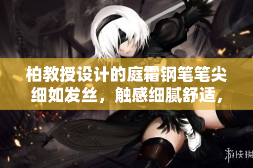柏教授设计的庭霜钢笔笔尖细如发丝，触感细腻舒适，适合精细书写