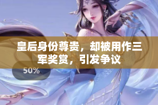 皇后身份尊贵，却被用作三军奖赏，引发争议