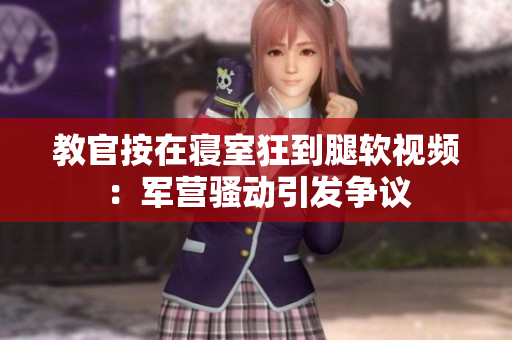 教官按在寝室狂到腿软视频：军营骚动引发争议