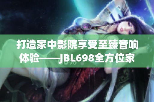 打造家中影院享受至臻音响体验——JBL698全方位家庭娱乐系统
