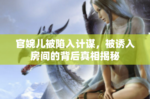 官婉儿被陷入计谋，被诱入房间的背后真相揭秘