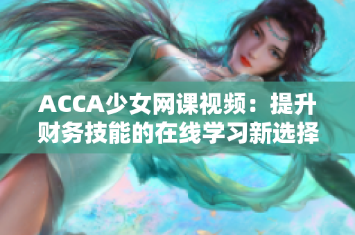 ACCA少女网课视频：提升财务技能的在线学习新选择