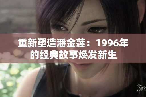 重新塑造潘金莲：1996年的经典故事焕发新生
