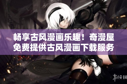 畅享古风漫画乐趣！奇漫屋免费提供古风漫画下载服务，轻松畅览经典之作