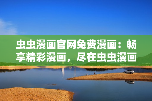 虫虫漫画官网免费漫画：畅享精彩漫画，尽在虫虫漫画官方网站