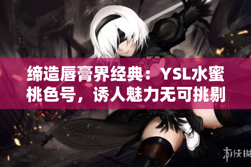缔造唇膏界经典：YSL水蜜桃色号，诱人魅力无可挑剔