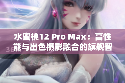 水蜜桃12 Pro Max：高性能与出色摄影融合的旗舰智能手机