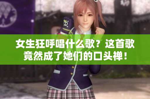 女生狂呼唱什么歌？这首歌竟然成了她们的口头禅！