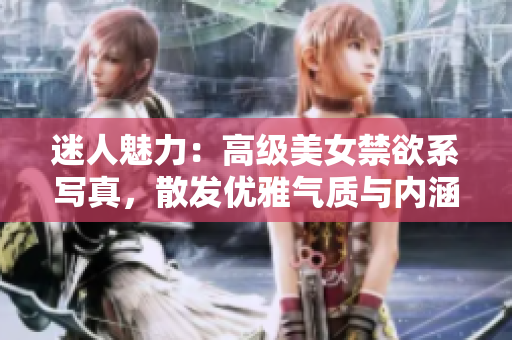 迷人魅力：高级美女禁欲系写真，散发优雅气质与内涵魅力