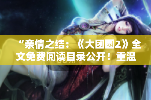 “亲情之结：《大团圆2》全文免费阅读目录公开！重温经典情感，感受爱与牵挂！”