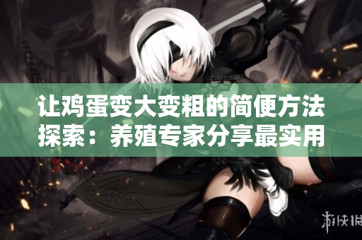 让鸡蛋变大变粗的简便方法探索：养殖专家分享最实用技巧