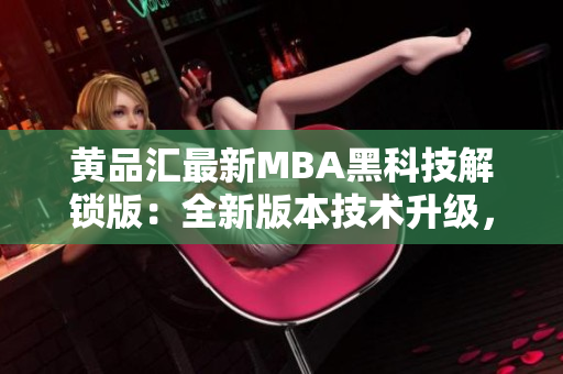 黄品汇最新MBA黑科技解锁版：全新版本技术升级，开拓商业智慧领域