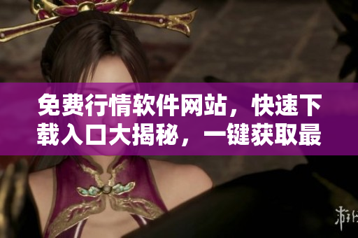 免费行情软件网站，快速下载入口大揭秘，一键获取最新行情数据