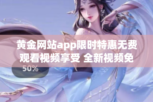 黄金网站app限时特惠无费观看视频享受 全新视频免费大礼包限时开放【超详尽攻略】