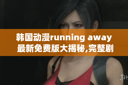 韩国动漫running away 最新免费版大揭秘,完整剧情详解!