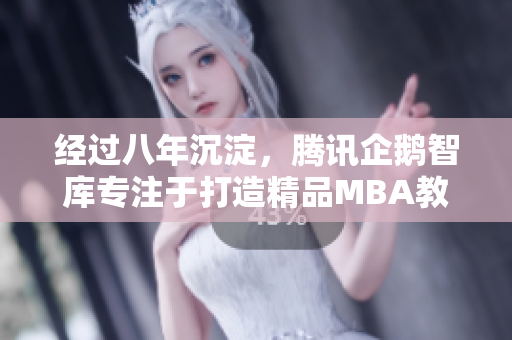 经过八年沉淀，腾讯企鹅智库专注于打造精品MBA教育资源