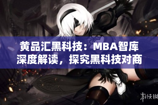 黄品汇黑科技：MBA智库深度解读，探究黑科技对商业发展的影响