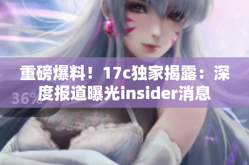 重磅爆料！17c独家揭露：深度报道曝光insider消息
