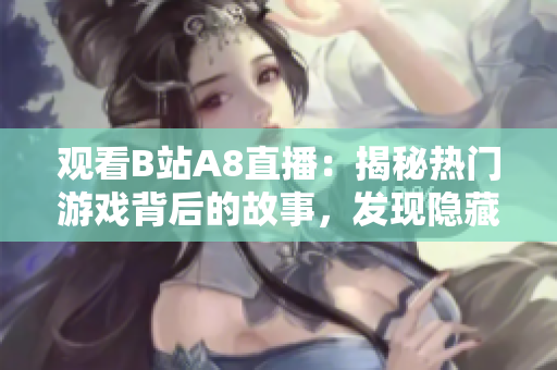观看B站A8直播：揭秘热门游戏背后的故事，发现隐藏的游戏彩蛋和独家秘闻