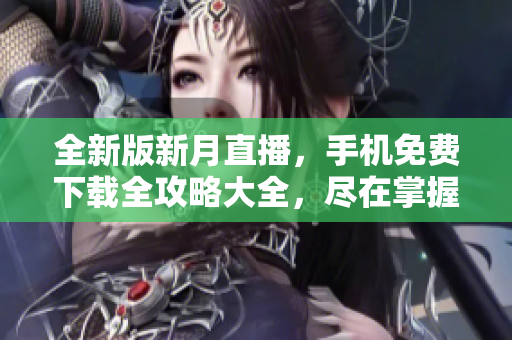 全新版新月直播，手机免费下载全攻略大全，尽在掌握。