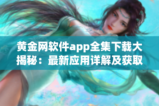 黄金网软件app全集下载大揭秘：最新应用详解及获取方法