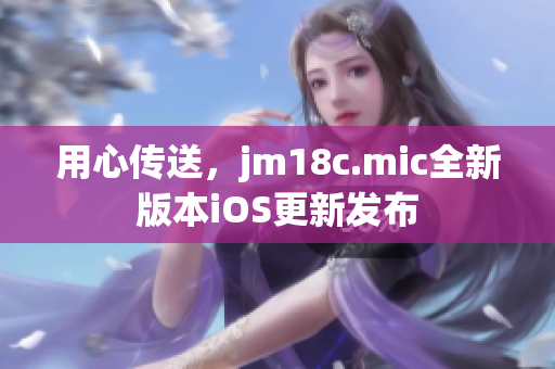 用心传送，jm18c.mic全新版本iOS更新发布