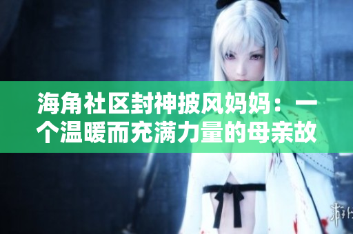 海角社区封神披风妈妈：一个温暖而充满力量的母亲故事