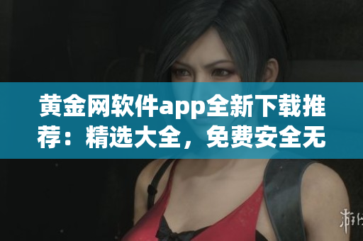 黄金网软件app全新下载推荐：精选大全，免费安全无广告